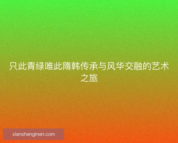 只此青绿唯此隋韩传承与风华交融的艺术之旅