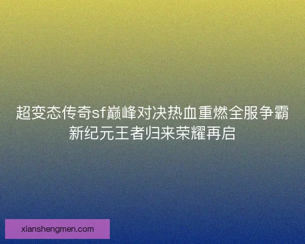 超变态传奇sf巅峰对决热血重燃全服争霸新纪元王者归来荣耀再启