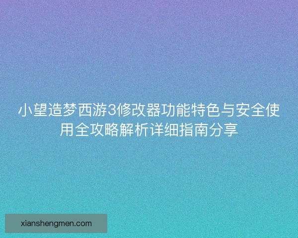 小望造梦西游3修改器功能特色与安全使用全攻略解析详细指南分享