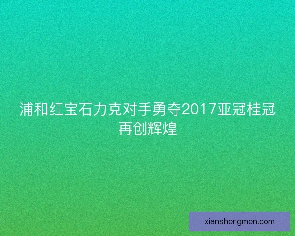 浦和红宝石力克对手勇夺2017亚冠桂冠再创辉煌