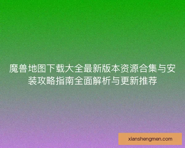 魔兽地图下载大全最新版本资源合集与安装攻略指南全面解析与更新推荐