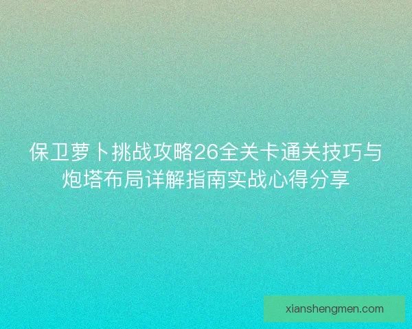 保卫萝卜挑战攻略26全关卡通关技巧与炮塔布局详解指南实战心得分享